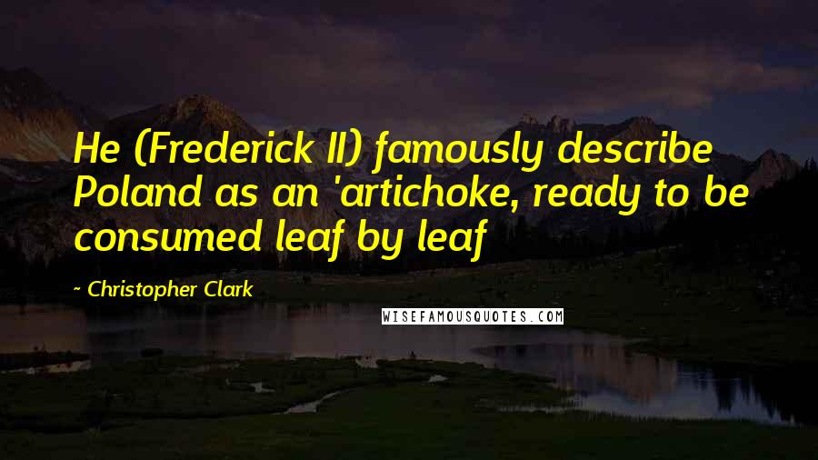 Christopher Clark Quotes: He (Frederick II) famously describe Poland as an 'artichoke, ready to be consumed leaf by leaf