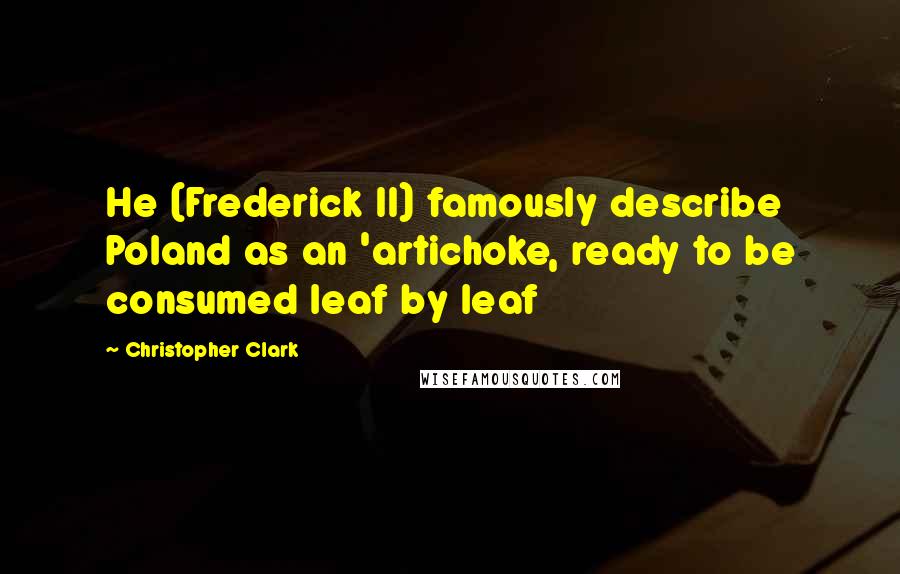 Christopher Clark Quotes: He (Frederick II) famously describe Poland as an 'artichoke, ready to be consumed leaf by leaf