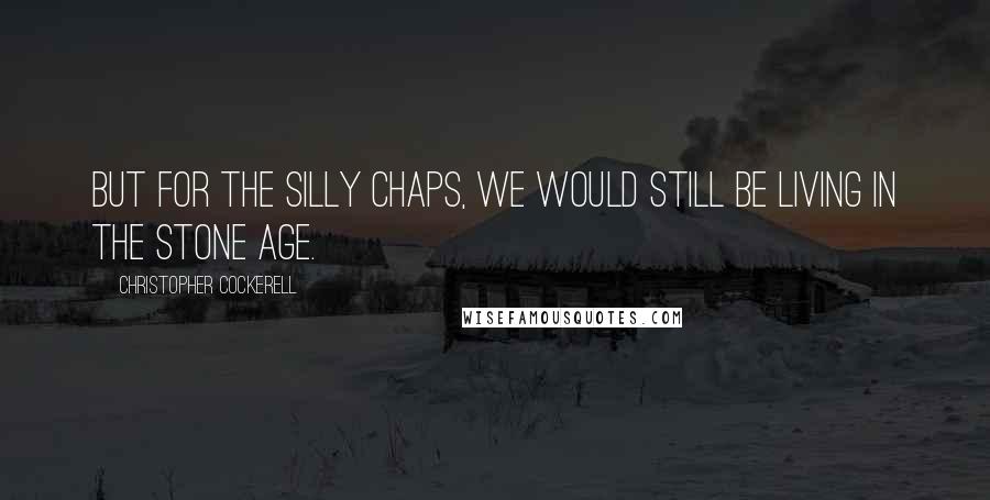 Christopher Cockerell Quotes: But for the silly chaps, we would still be living in the Stone Age.