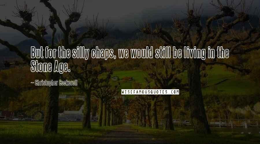 Christopher Cockerell Quotes: But for the silly chaps, we would still be living in the Stone Age.