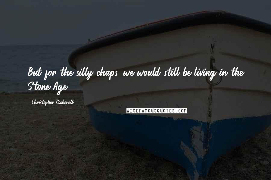 Christopher Cockerell Quotes: But for the silly chaps, we would still be living in the Stone Age.