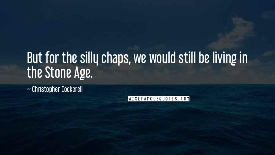 Christopher Cockerell Quotes: But for the silly chaps, we would still be living in the Stone Age.
