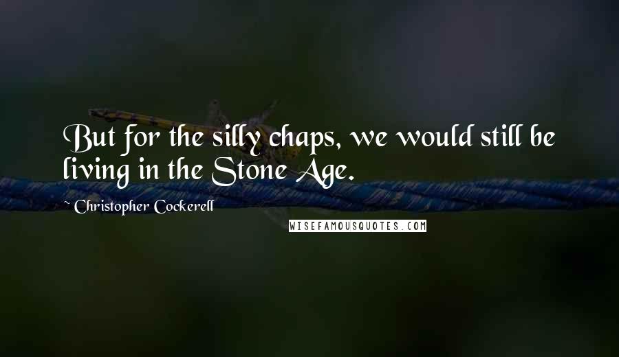 Christopher Cockerell Quotes: But for the silly chaps, we would still be living in the Stone Age.