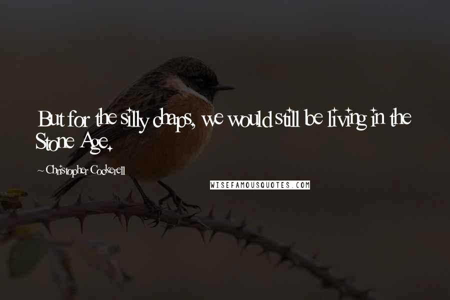 Christopher Cockerell Quotes: But for the silly chaps, we would still be living in the Stone Age.