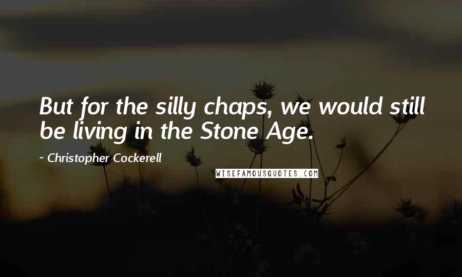 Christopher Cockerell Quotes: But for the silly chaps, we would still be living in the Stone Age.