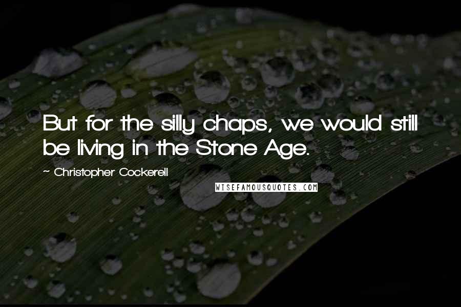 Christopher Cockerell Quotes: But for the silly chaps, we would still be living in the Stone Age.