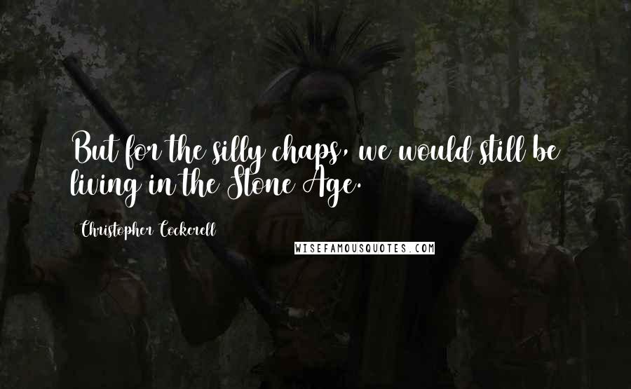 Christopher Cockerell Quotes: But for the silly chaps, we would still be living in the Stone Age.