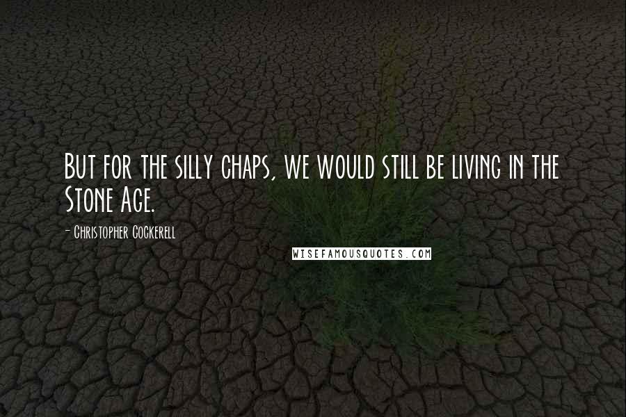 Christopher Cockerell Quotes: But for the silly chaps, we would still be living in the Stone Age.