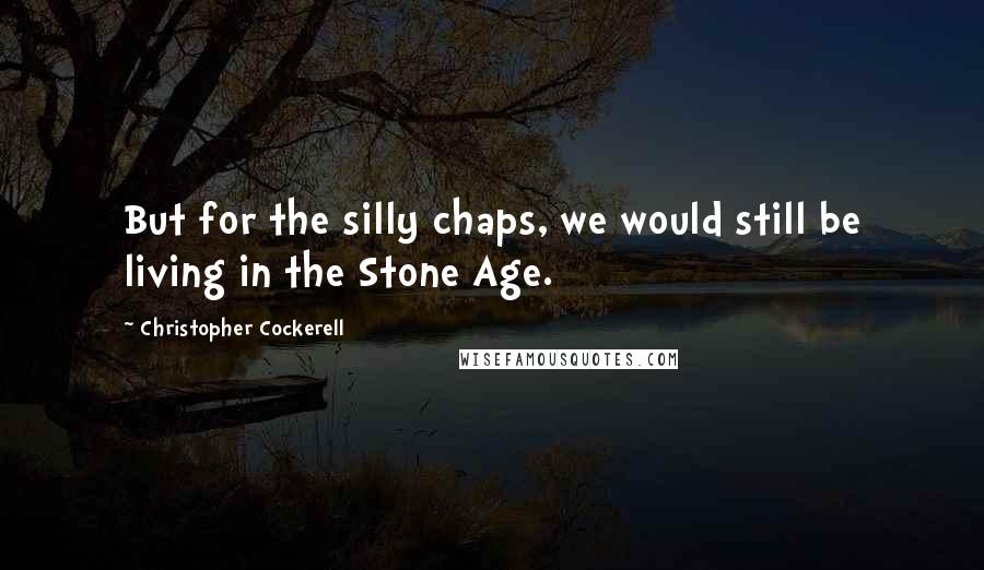 Christopher Cockerell Quotes: But for the silly chaps, we would still be living in the Stone Age.