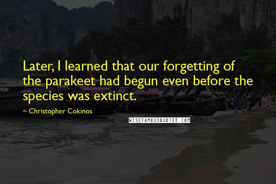 Christopher Cokinos Quotes: Later, I learned that our forgetting of the parakeet had begun even before the species was extinct.