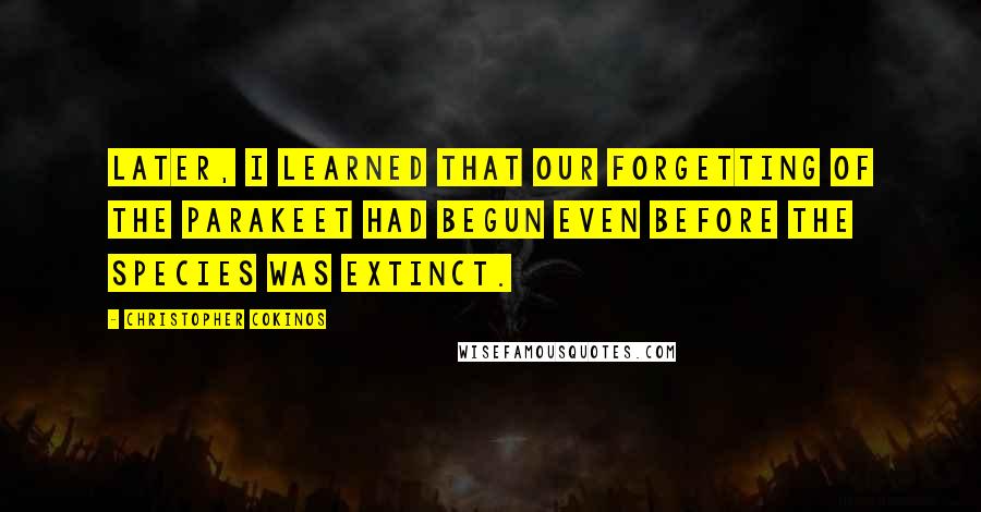 Christopher Cokinos Quotes: Later, I learned that our forgetting of the parakeet had begun even before the species was extinct.