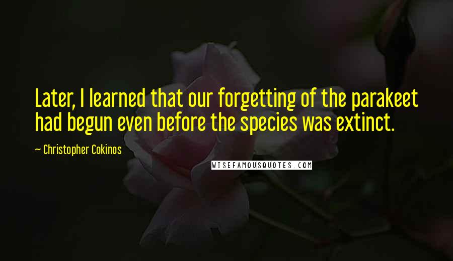 Christopher Cokinos Quotes: Later, I learned that our forgetting of the parakeet had begun even before the species was extinct.