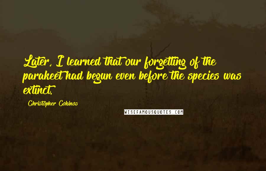 Christopher Cokinos Quotes: Later, I learned that our forgetting of the parakeet had begun even before the species was extinct.