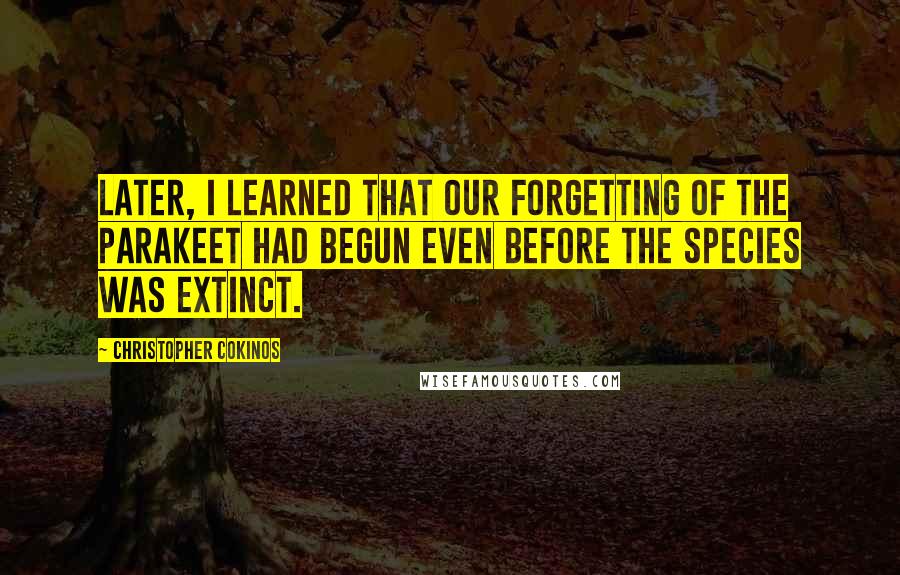 Christopher Cokinos Quotes: Later, I learned that our forgetting of the parakeet had begun even before the species was extinct.