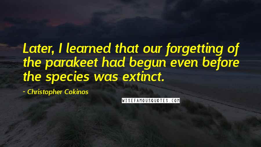 Christopher Cokinos Quotes: Later, I learned that our forgetting of the parakeet had begun even before the species was extinct.