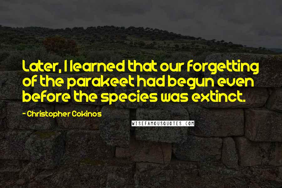 Christopher Cokinos Quotes: Later, I learned that our forgetting of the parakeet had begun even before the species was extinct.