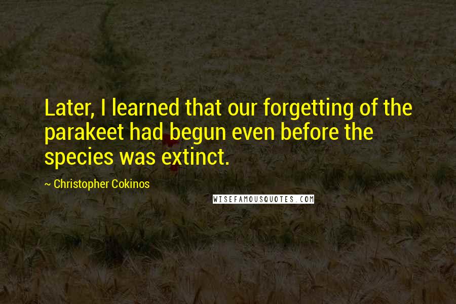 Christopher Cokinos Quotes: Later, I learned that our forgetting of the parakeet had begun even before the species was extinct.