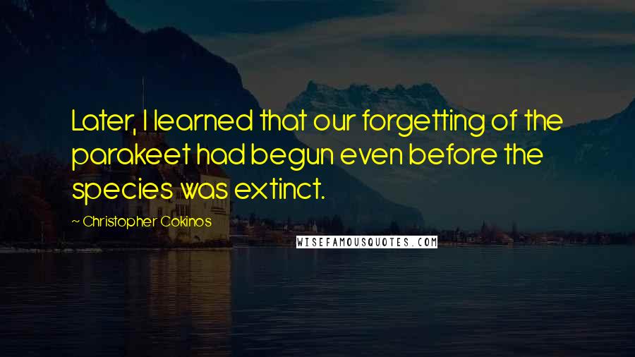 Christopher Cokinos Quotes: Later, I learned that our forgetting of the parakeet had begun even before the species was extinct.