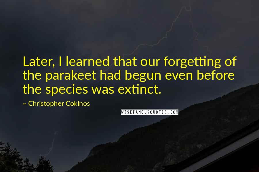 Christopher Cokinos Quotes: Later, I learned that our forgetting of the parakeet had begun even before the species was extinct.