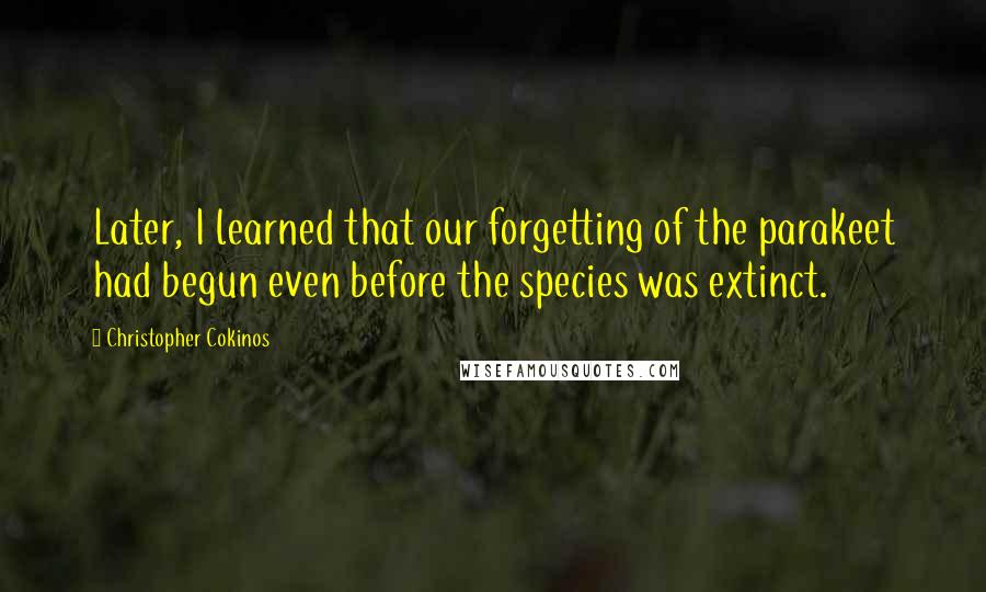 Christopher Cokinos Quotes: Later, I learned that our forgetting of the parakeet had begun even before the species was extinct.