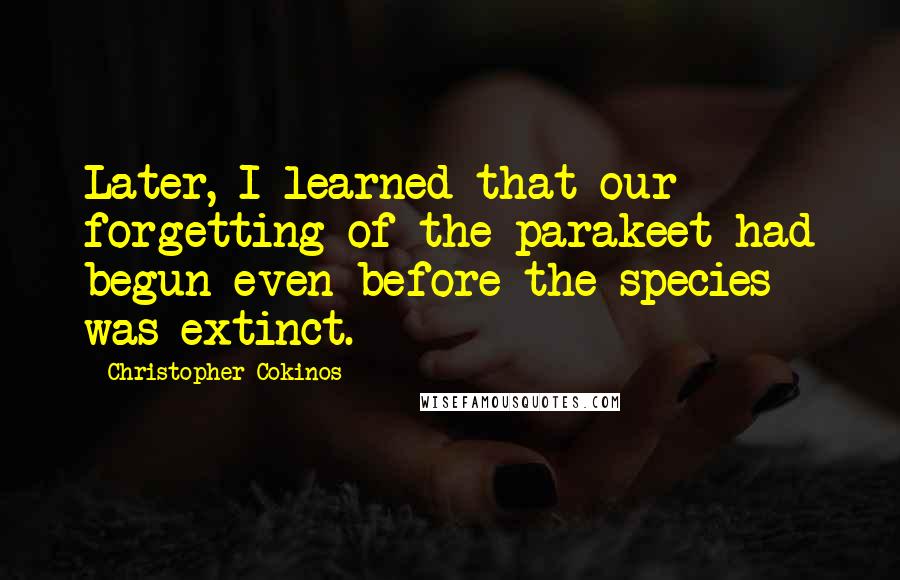 Christopher Cokinos Quotes: Later, I learned that our forgetting of the parakeet had begun even before the species was extinct.