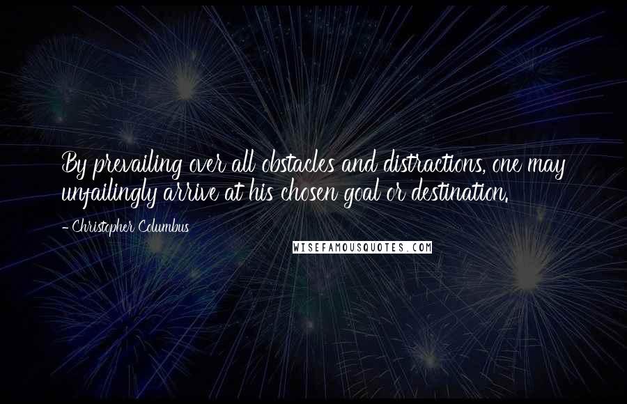 Christopher Columbus Quotes: By prevailing over all obstacles and distractions, one may unfailingly arrive at his chosen goal or destination.