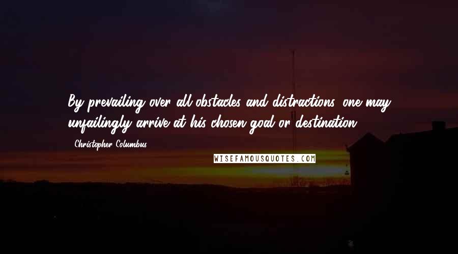 Christopher Columbus Quotes: By prevailing over all obstacles and distractions, one may unfailingly arrive at his chosen goal or destination.