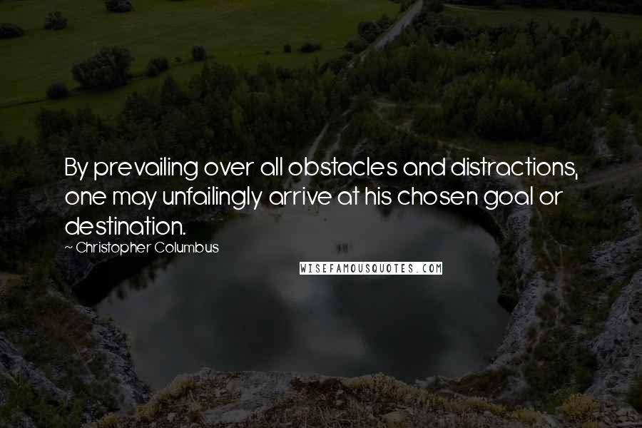 Christopher Columbus Quotes: By prevailing over all obstacles and distractions, one may unfailingly arrive at his chosen goal or destination.