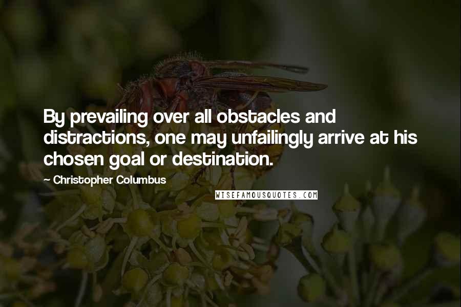 Christopher Columbus Quotes: By prevailing over all obstacles and distractions, one may unfailingly arrive at his chosen goal or destination.