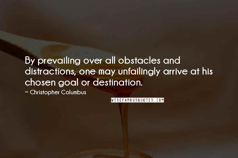 Christopher Columbus Quotes: By prevailing over all obstacles and distractions, one may unfailingly arrive at his chosen goal or destination.