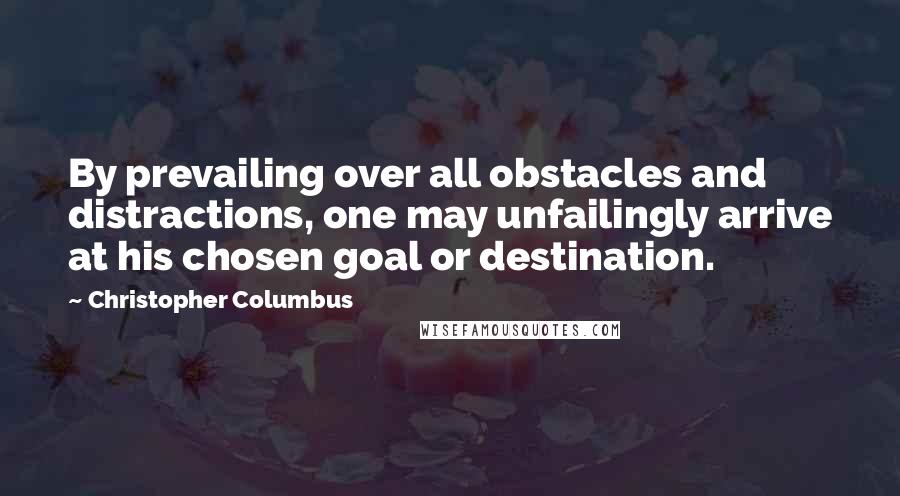 Christopher Columbus Quotes: By prevailing over all obstacles and distractions, one may unfailingly arrive at his chosen goal or destination.