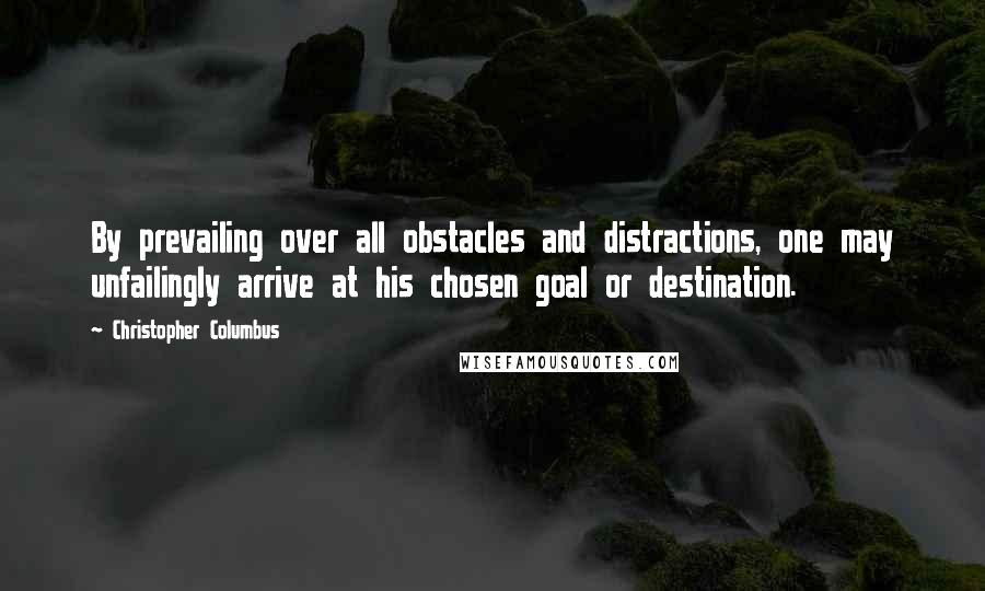 Christopher Columbus Quotes: By prevailing over all obstacles and distractions, one may unfailingly arrive at his chosen goal or destination.