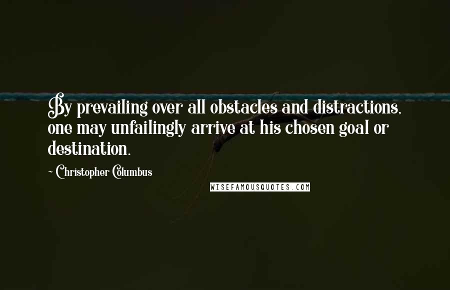 Christopher Columbus Quotes: By prevailing over all obstacles and distractions, one may unfailingly arrive at his chosen goal or destination.