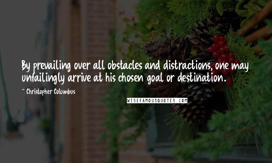 Christopher Columbus Quotes: By prevailing over all obstacles and distractions, one may unfailingly arrive at his chosen goal or destination.