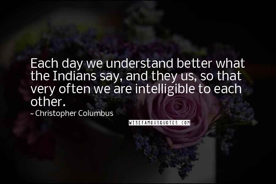 Christopher Columbus Quotes: Each day we understand better what the Indians say, and they us, so that very often we are intelligible to each other.