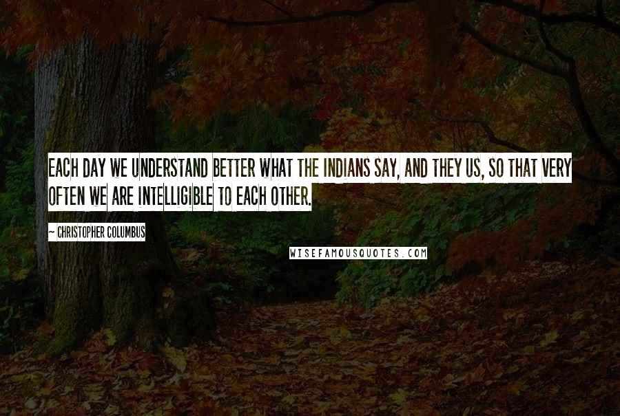 Christopher Columbus Quotes: Each day we understand better what the Indians say, and they us, so that very often we are intelligible to each other.