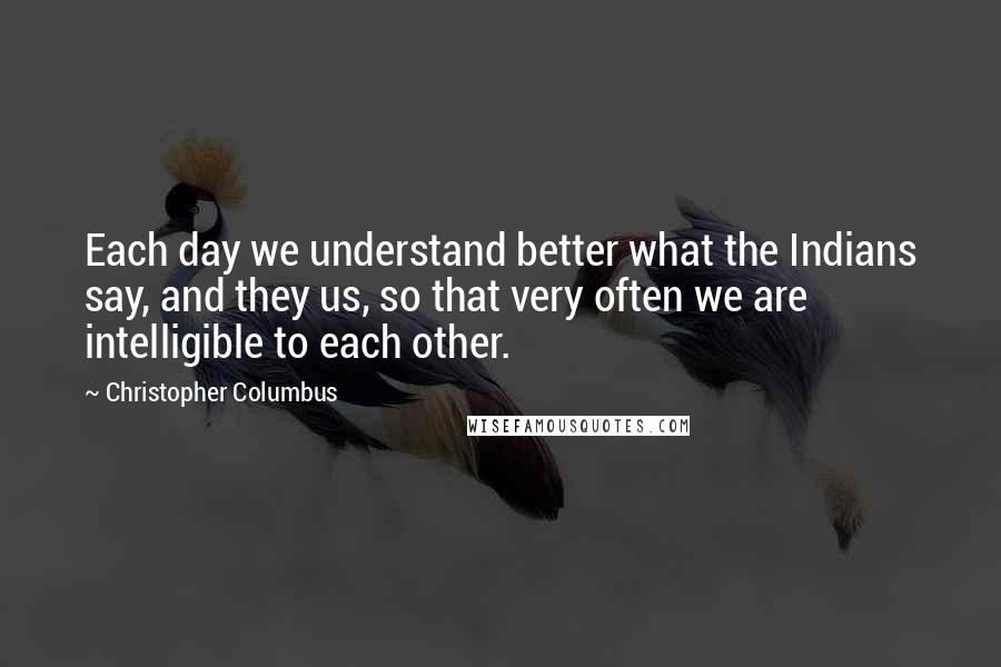 Christopher Columbus Quotes: Each day we understand better what the Indians say, and they us, so that very often we are intelligible to each other.