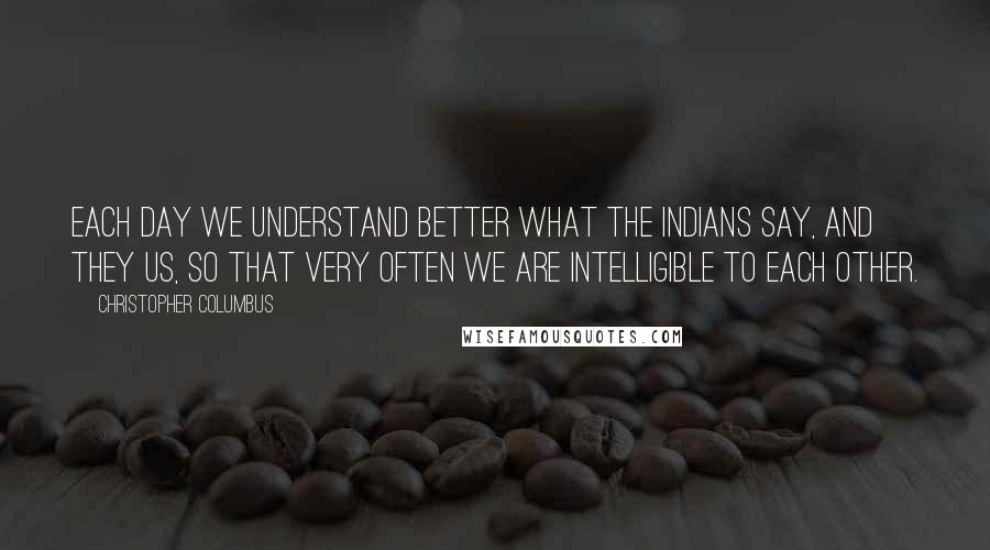 Christopher Columbus Quotes: Each day we understand better what the Indians say, and they us, so that very often we are intelligible to each other.