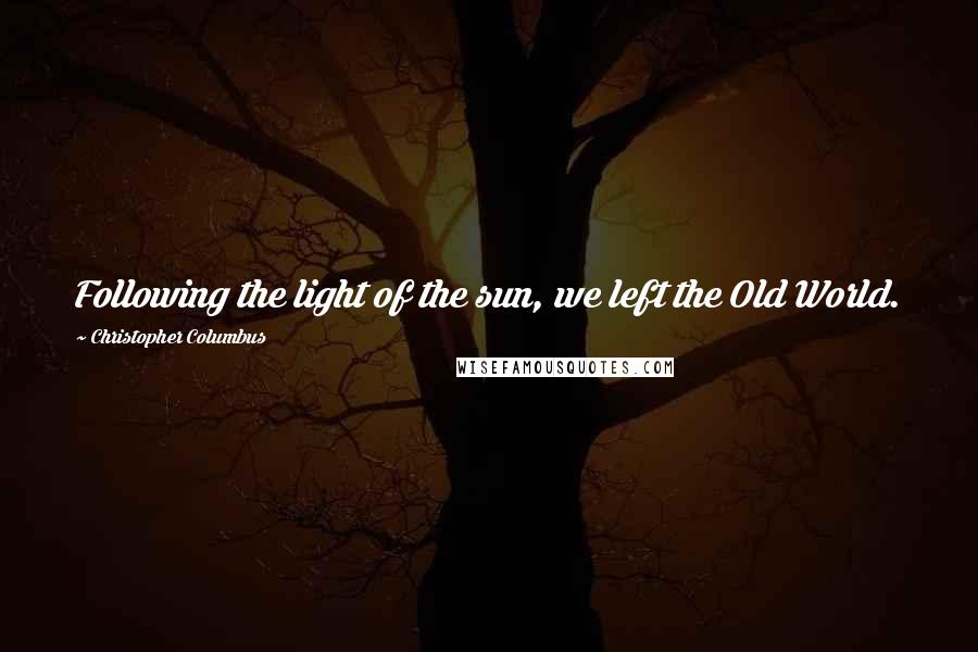 Christopher Columbus Quotes: Following the light of the sun, we left the Old World.