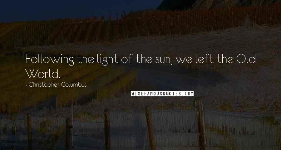 Christopher Columbus Quotes: Following the light of the sun, we left the Old World.