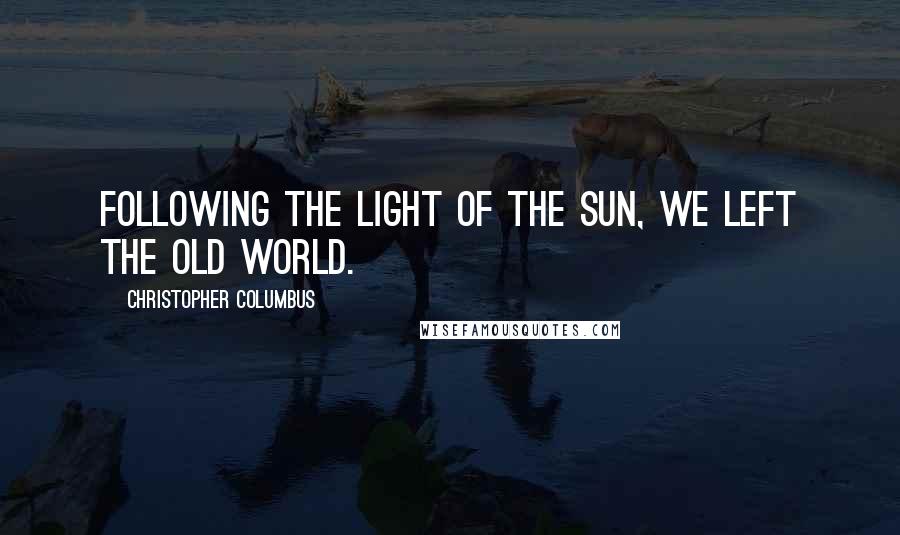 Christopher Columbus Quotes: Following the light of the sun, we left the Old World.