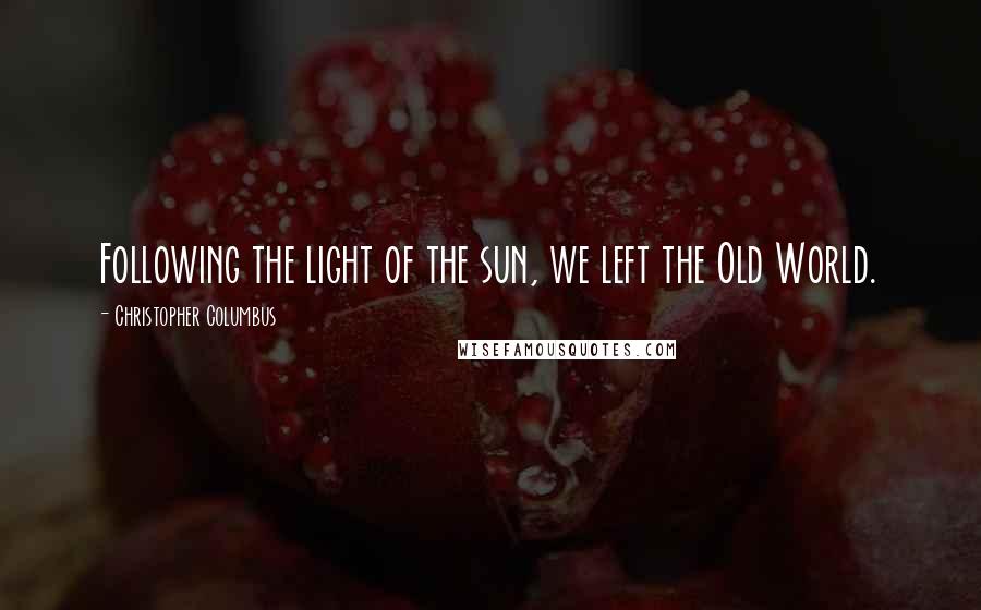 Christopher Columbus Quotes: Following the light of the sun, we left the Old World.