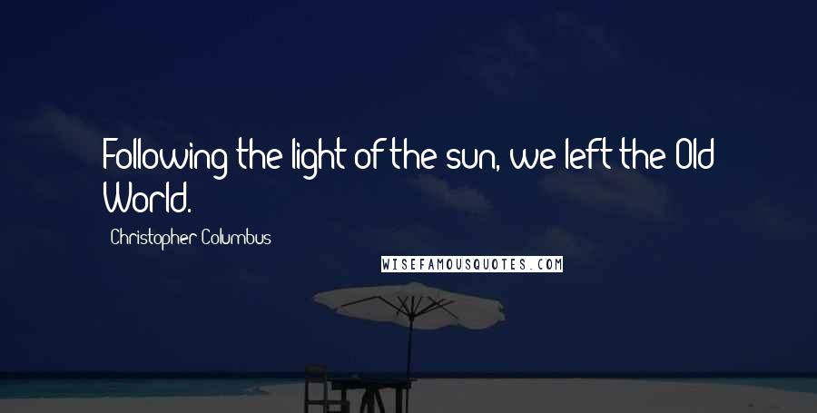 Christopher Columbus Quotes: Following the light of the sun, we left the Old World.