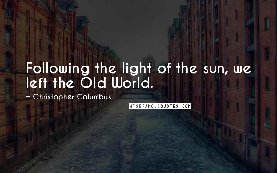 Christopher Columbus Quotes: Following the light of the sun, we left the Old World.