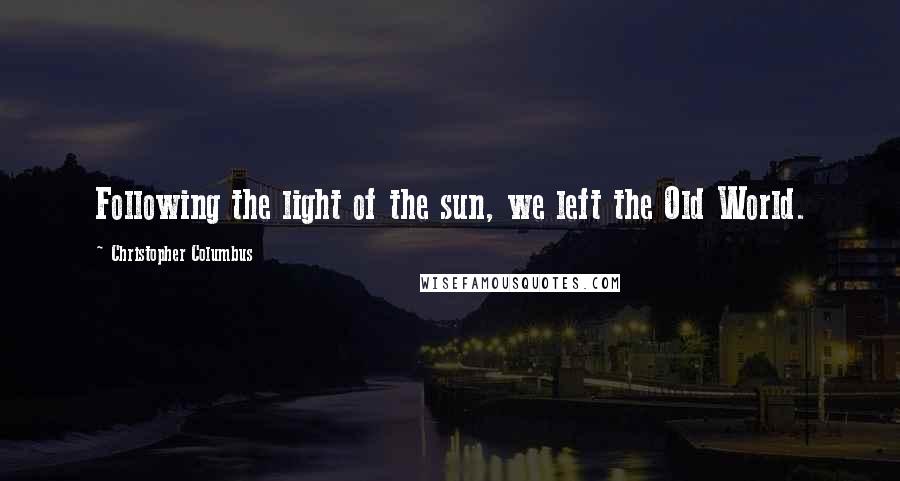 Christopher Columbus Quotes: Following the light of the sun, we left the Old World.