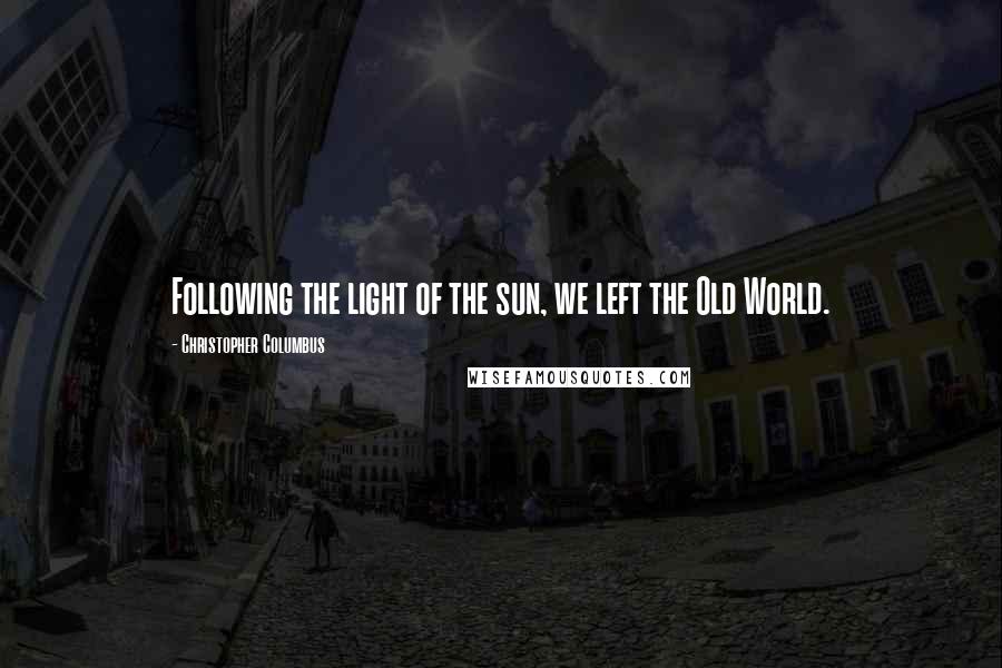 Christopher Columbus Quotes: Following the light of the sun, we left the Old World.