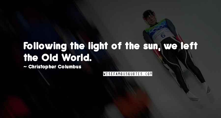 Christopher Columbus Quotes: Following the light of the sun, we left the Old World.