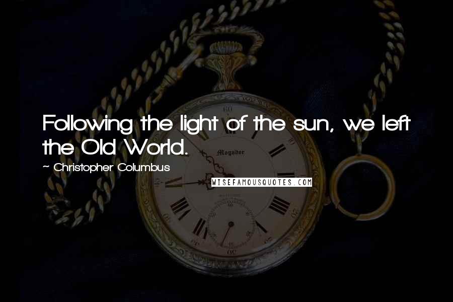 Christopher Columbus Quotes: Following the light of the sun, we left the Old World.