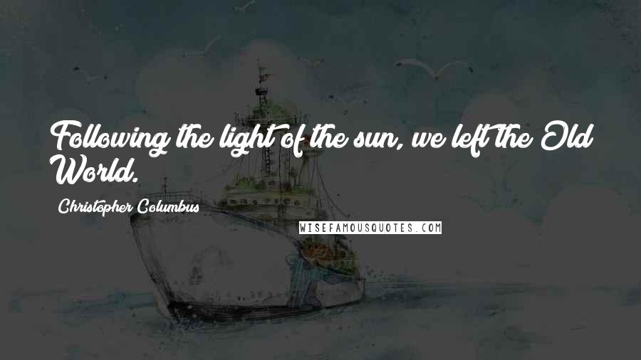 Christopher Columbus Quotes: Following the light of the sun, we left the Old World.