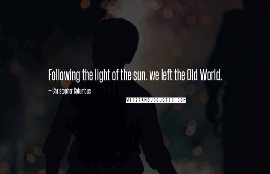 Christopher Columbus Quotes: Following the light of the sun, we left the Old World.